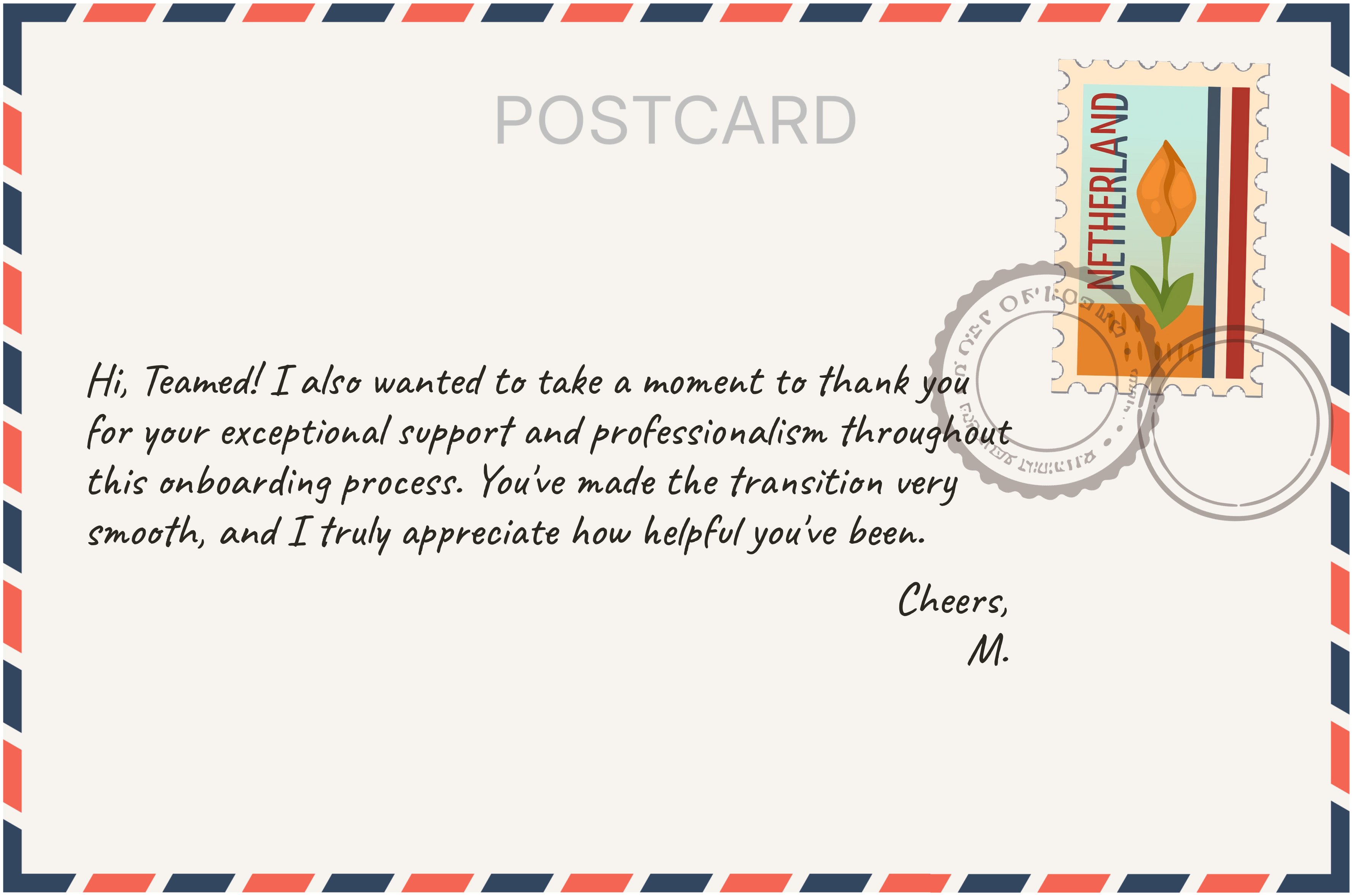 Customer postcard: Hi, Teamed! I also wanted to take a moment to thank you for your exceptional support and professionalism throughout this onboarding process. You've made the transition very smooth, and I truly appreciate how helpful you've been. Cheers, M.