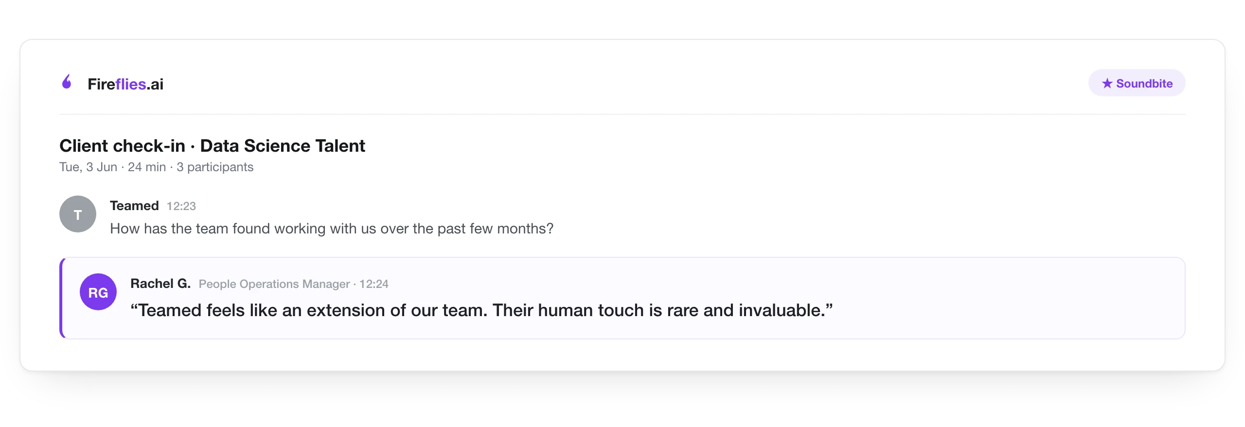 Client call soundbite, recorded in Fireflies, from Rachel G., People Operations Manager at Data Science Talent: Teamed feels like an extension of our team. Their human touch is rare and invaluable.