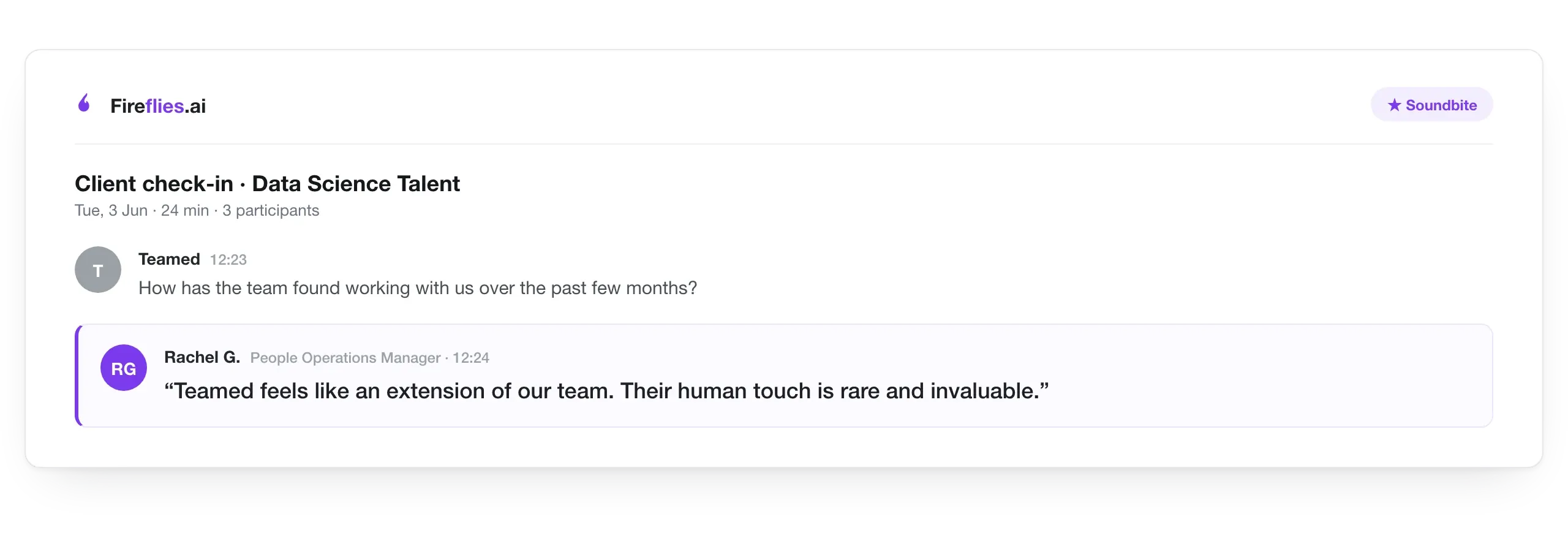 Client call soundbite, recorded in Fireflies, from Rachel G., People Operations Manager at Data Science Talent: Teamed feels like an extension of our team. Their human touch is rare and invaluable.